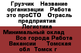 Грузчик › Название организации ­ Работа-это проСТО › Отрасль предприятия ­ Логистика › Минимальный оклад ­ 25 000 - Все города Работа » Вакансии   . Томская обл.,Томск г.